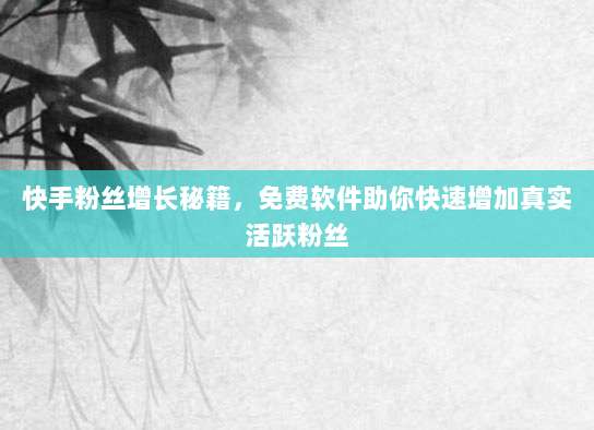 快手粉丝增长秘籍，免费软件助你快速增加真实活跃粉丝