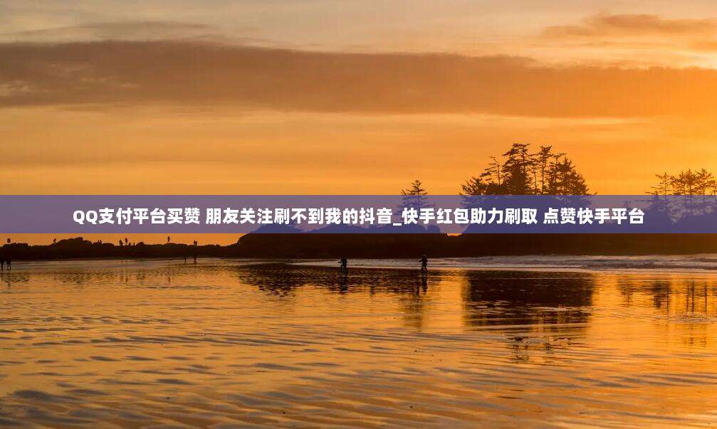 QQ支付平台买赞 朋友关注刷不到我的抖音_快手红包助力刷取 点赞快手平台