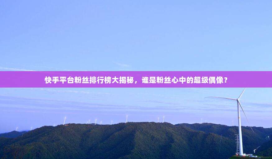 快手平台粉丝排行榜大揭秘，谁是粉丝心中的超级偶像？