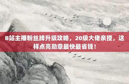 B站主播粉丝牌升级攻略，20级大佬亲授，这样点亮勋章最快最省钱！