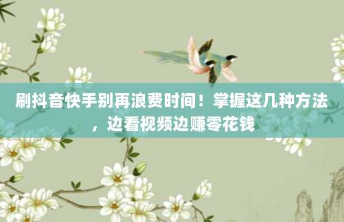 刷抖音快手别再浪费时间！掌握这几种方法，边看视频边赚零花钱