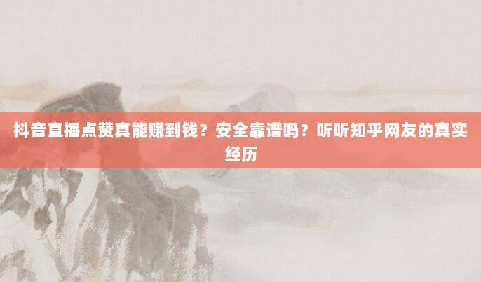 抖音直播点赞真能赚到钱？安全靠谱吗？听听知乎网友的真实经历