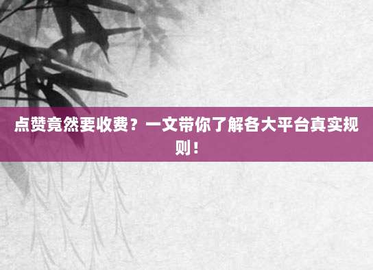 点赞竟然要收费？一文带你了解各大平台真实规则！