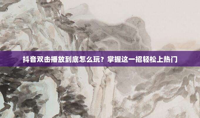 抖音双击播放到底怎么玩？掌握这一招轻松上热门