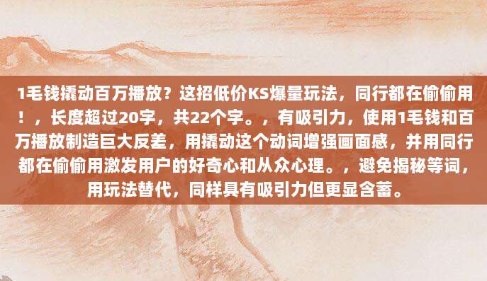 1毛钱撬动百万播放？这招低价KS爆量玩法，同行都在偷偷用！，长度超过20字，共22个字。，有吸引力，使用1毛钱和百万播放制造巨大反差，用撬动这个动词增强画面感，并用同行都在偷偷用激发用户的好奇心和从众心理。，避免揭秘等词，用玩法替代，同样具有吸引力但更显含蓄。
