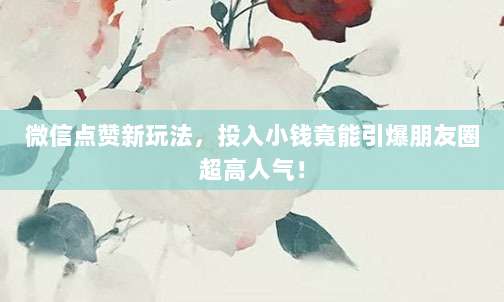 微信点赞新玩法，投入小钱竟能引爆朋友圈超高人气！