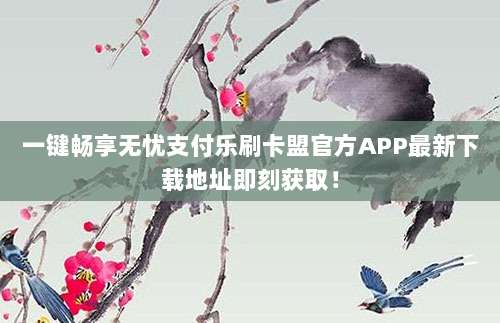 一键畅享无忧支付乐刷卡盟官方APP最新下载地址即刻获取！