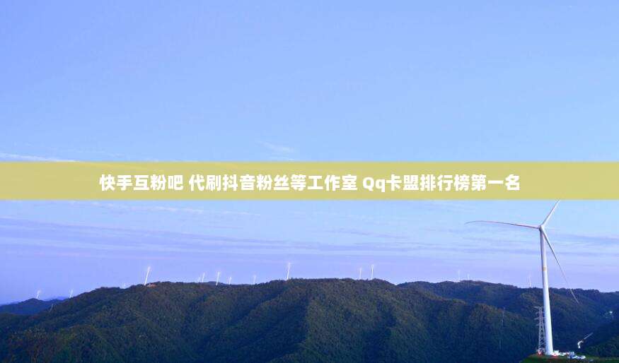 快手互粉吧 代刷抖音粉丝等工作室 Qq卡盟排行榜第一名