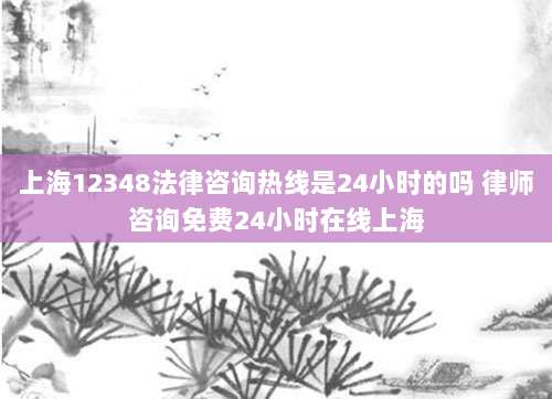 上海12348法律咨询热线是24小时的吗 律师咨询免费24小时在线上海