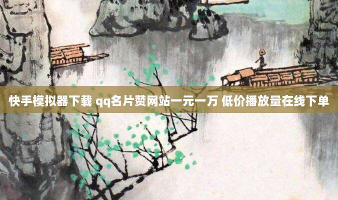 快手模拟器下载 qq名片赞网站一元一万 低价播放量在线下单