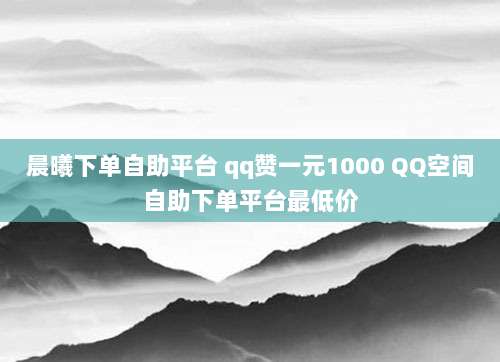 晨曦下单自助平台 qq赞一元1000 QQ空间自助下单平台最低价