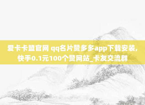 爱卡卡盟官网 qq名片赞多多app下载安装,快手0.1元100个赞网站_卡友交流群