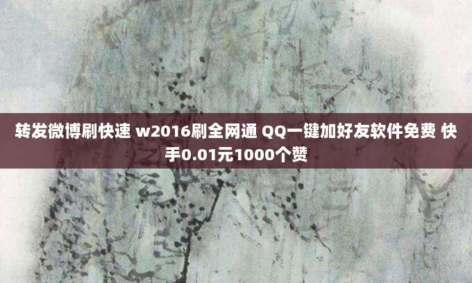 转发微博刷快速 w2016刷全网通 QQ一键加好友软件免费 快手0.01元1000个赞