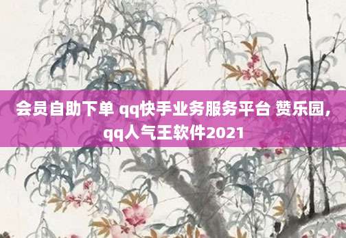 会员自助下单 qq快手业务服务平台 赞乐园,qq人气王软件2021